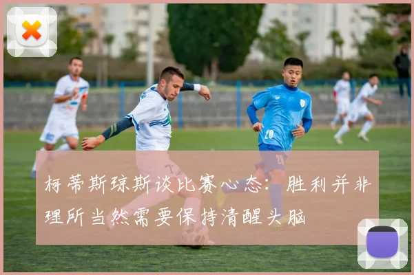 柯蒂斯琼斯谈比赛心态：胜利并非理所当然需要保持清醒头脑