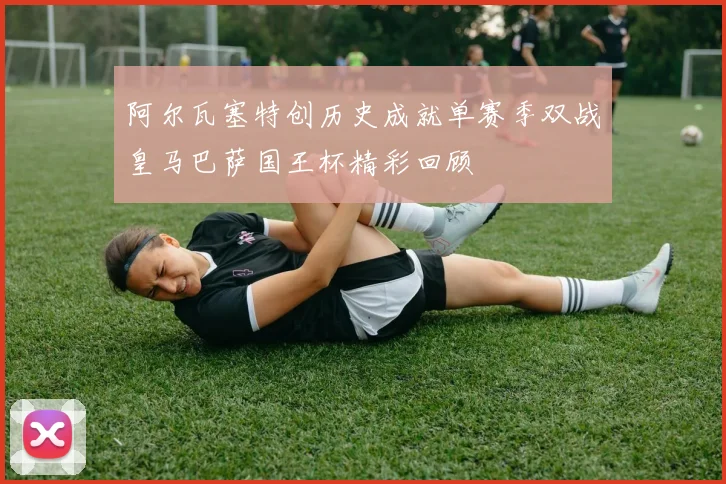 阿尔瓦塞特创历史成就单赛季双战皇马巴萨国王杯精彩回顾