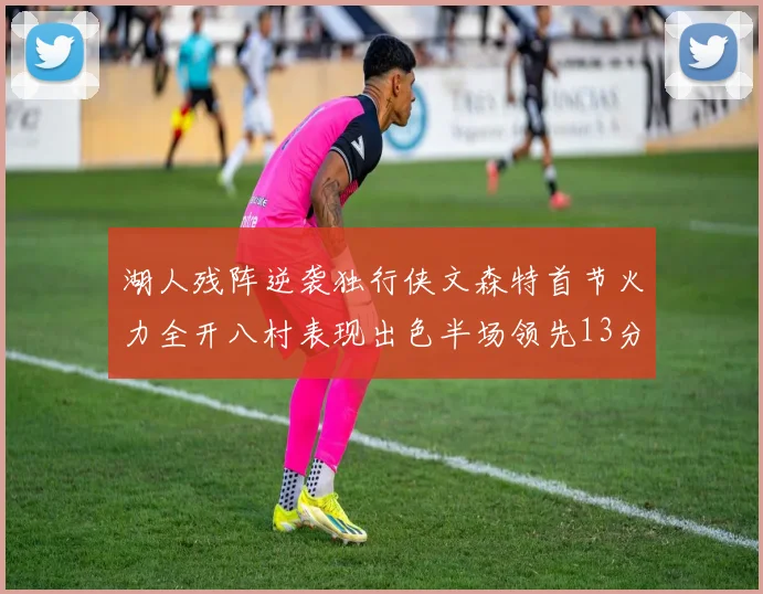 湖人残阵逆袭独行侠文森特首节火力全开八村表现出色半场领先13分
